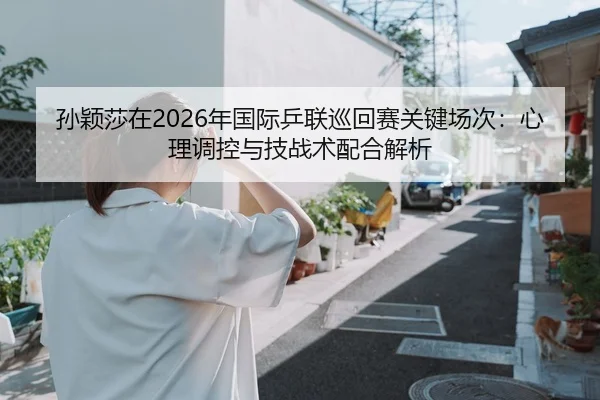 孙颖莎在2026年国际乒联巡回赛关键场次：心理调控与技战术配合解析