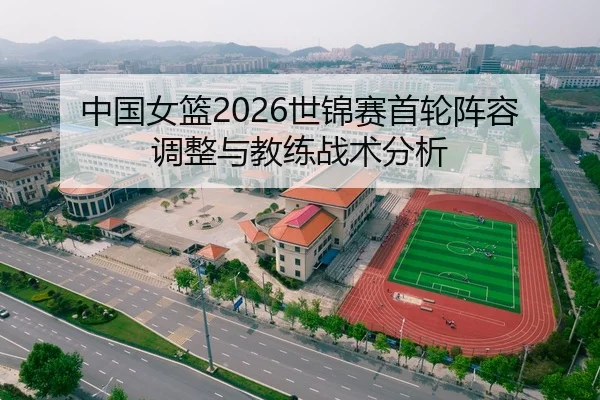 中国女篮2026世锦赛首轮阵容调整与教练战术分析